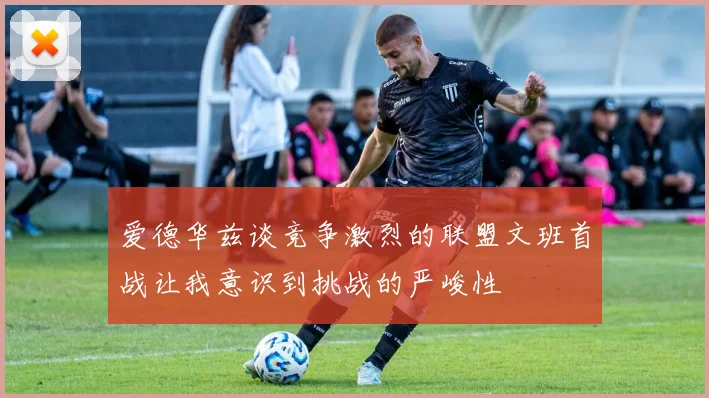 爱德华兹谈竞争激烈的联盟文班首战让我意识到挑战的严峻性