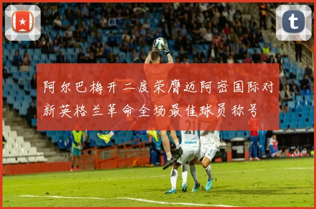 阿尔巴梅开二度荣膺迈阿密国际对新英格兰革命全场最佳球员称号