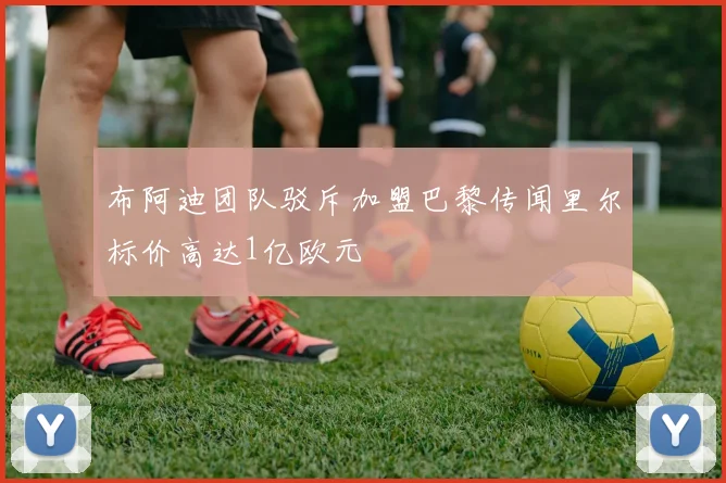 布阿迪团队驳斥加盟巴黎传闻里尔标价高达1亿欧元
