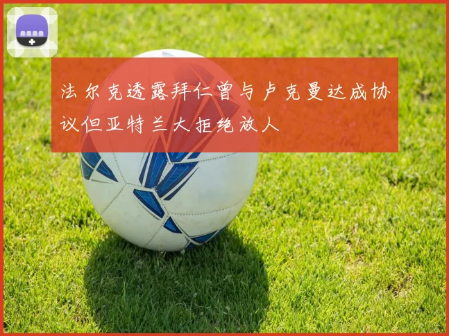 法尔克透露拜仁曾与卢克曼达成协议但亚特兰大拒绝放人