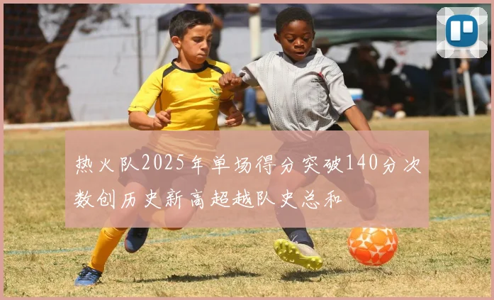 热火队2025年单场得分突破140分次数创历史新高超越队史总和