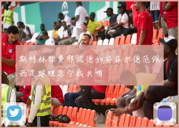 斯特林称费耶诺德如安菲尔德范佩西足球理念令我共鸣