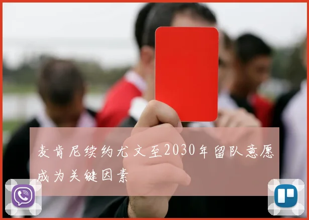 麦肯尼续约尤文至2030年留队意愿成为关键因素