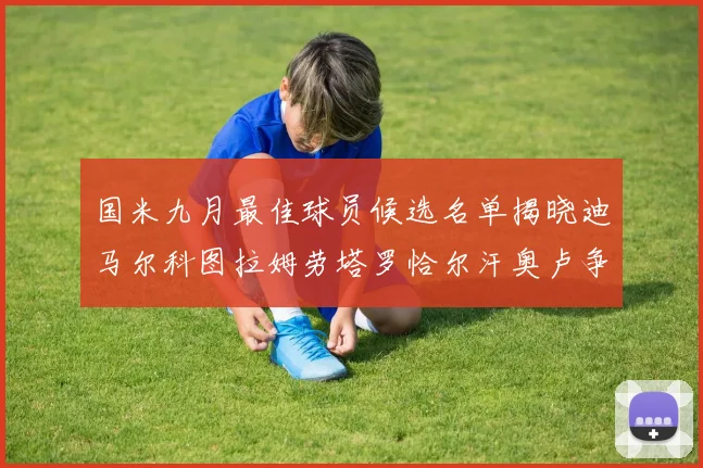 国米九月最佳球员候选名单揭晓迪马尔科图拉姆劳塔罗恰尔汗奥卢争夺荣誉