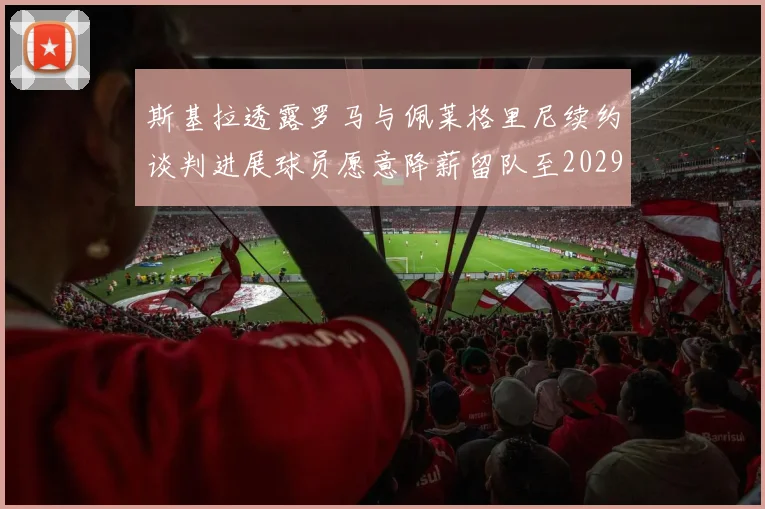 斯基拉透露罗马与佩莱格里尼续约谈判进展球员愿意降薪留队至2029年