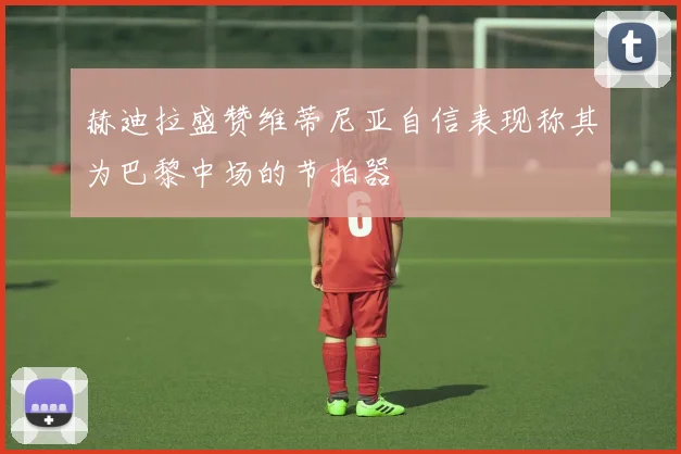 赫迪拉盛赞维蒂尼亚自信表现称其为巴黎中场的节拍器