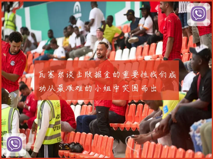 瓦塞尔谈击败掘金的重要性我们成功从最艰难的小组中突围而出