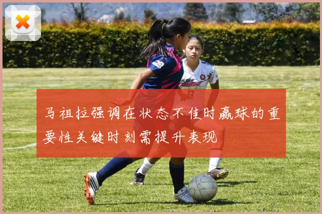 马祖拉强调在状态不佳时赢球的重要性关键时刻需提升表现