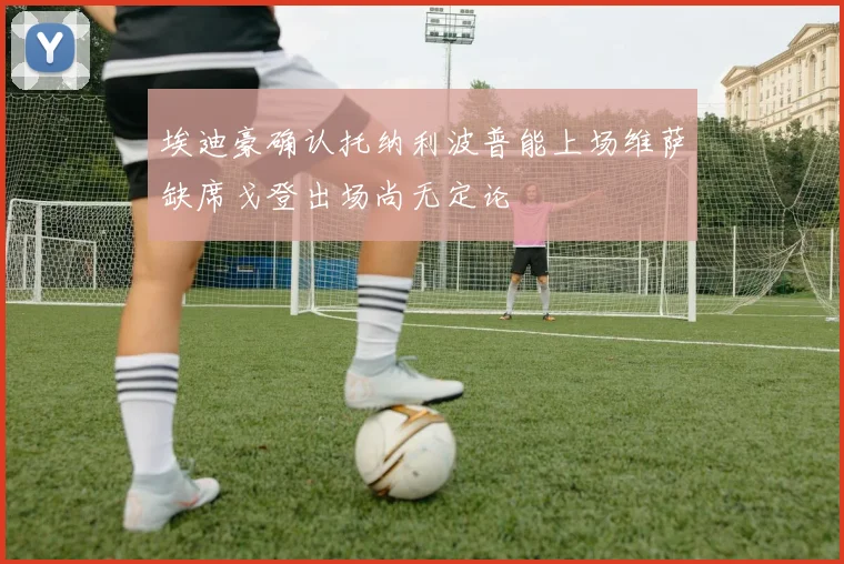 埃迪豪确认托纳利波普能上场维萨缺席戈登出场尚无定论