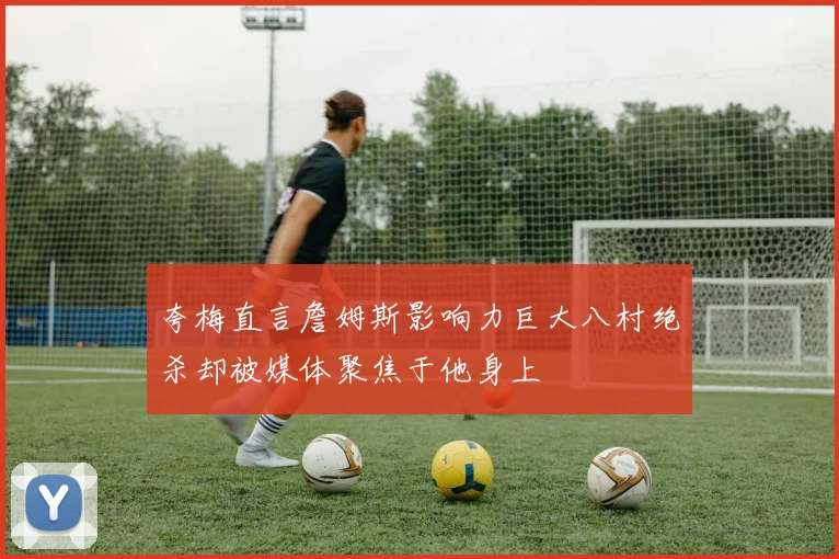 夸梅直言詹姆斯影响力巨大八村绝杀却被媒体聚焦于他身上