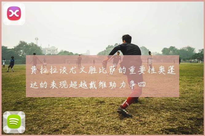 费拉拉谈尤文胜比萨的重要性奥蓬达的表现超越戴维助力争四