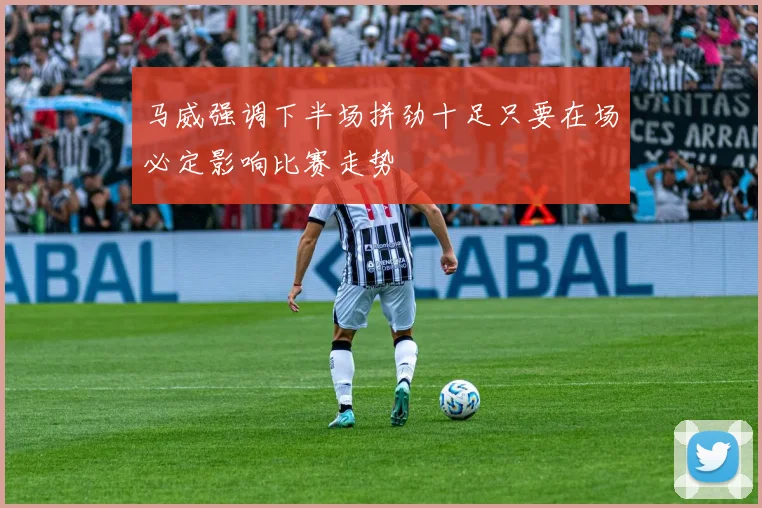 马威强调下半场拼劲十足只要在场必定影响比赛走势