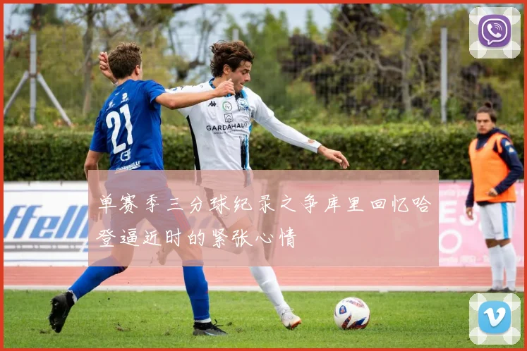 单赛季三分球纪录之争库里回忆哈登逼近时的紧张心情