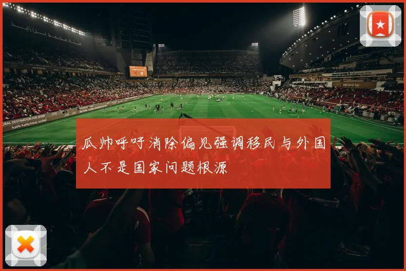 瓜帅呼吁消除偏见强调移民与外国人不是国家问题根源