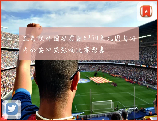 亚足联对国安罚款6250美元因与河内公安冲突影响比赛形象