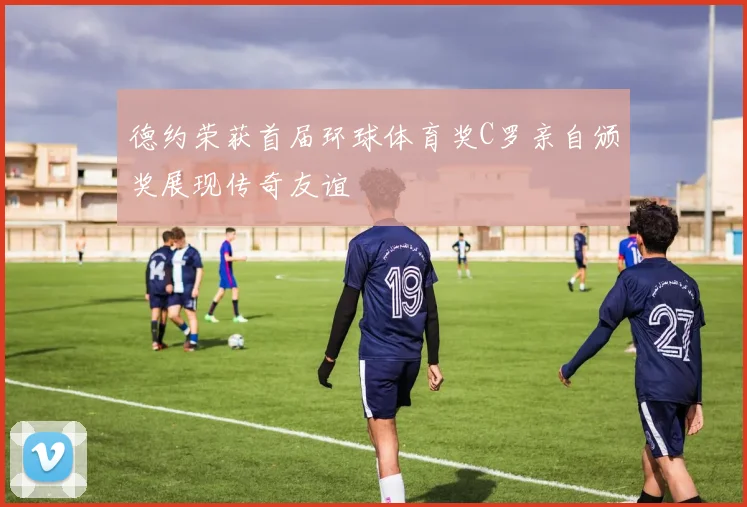德约荣获首届环球体育奖C罗亲自颁奖展现传奇友谊