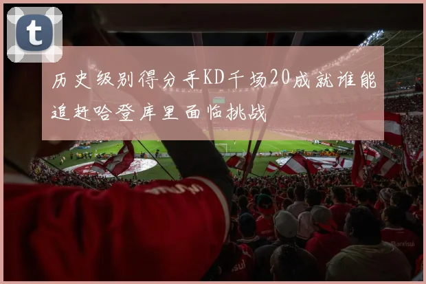 历史级别得分手KD千场20成就谁能追赶哈登库里面临挑战