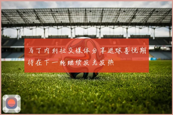 马丁内利社交媒体分享进球喜悦期待在下一轮继续发光发热