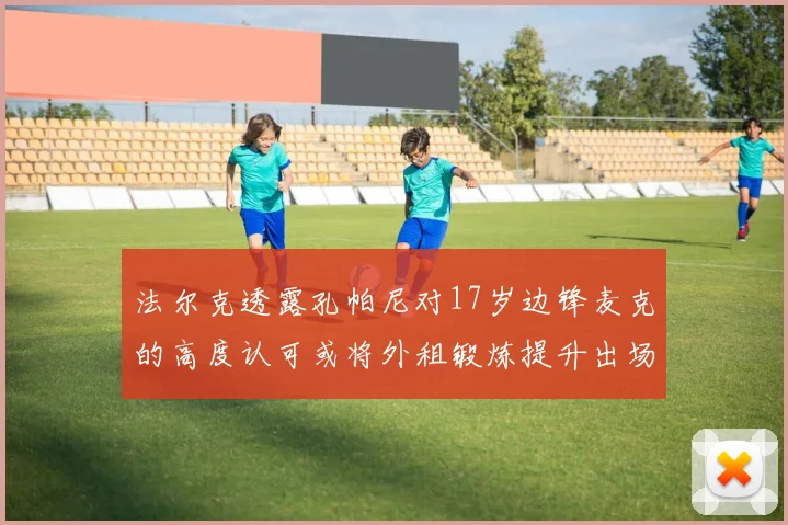 法尔克透露孔帕尼对17岁边锋麦克的高度认可或将外租锻炼提升出场机会