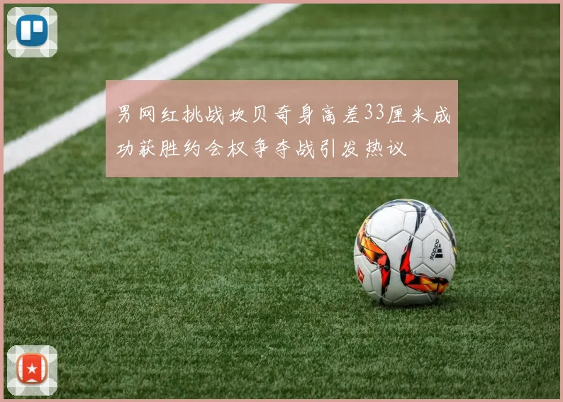 男网红挑战坎贝奇身高差33厘米成功获胜约会权争夺战引发热议