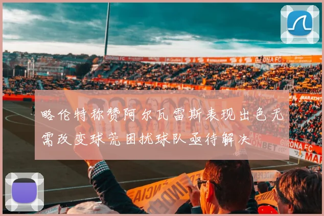 略伦特称赞阿尔瓦雷斯表现出色无需改变球荒困扰球队亟待解决