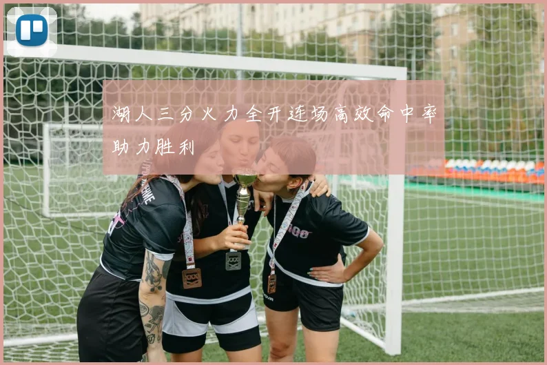 湖人三分火力全开连场高效命中率助力胜利