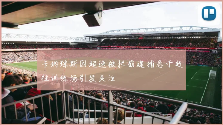 卡姆琼斯因超速被拦截逮捕急于赶往训练场引发关注