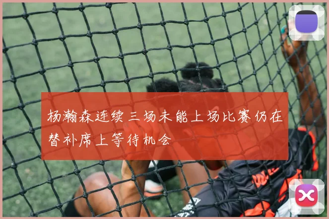 杨瀚森连续三场未能上场比赛仍在替补席上等待机会