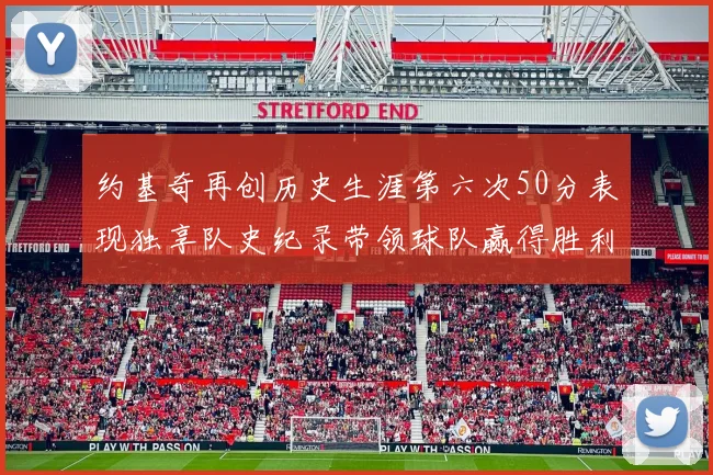 约基奇再创历史生涯第六次50分表现独享队史纪录带领球队赢得胜利