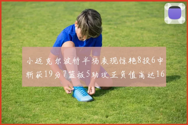 小迈克尔波特半场表现惊艳8投6中斩获19分7篮板5助攻正负值高达16