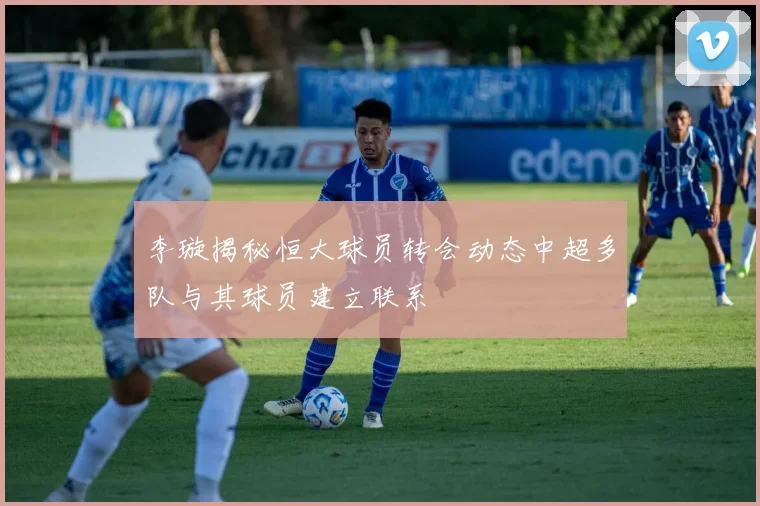 李璇揭秘恒大球员转会动态中超多队与其球员建立联系