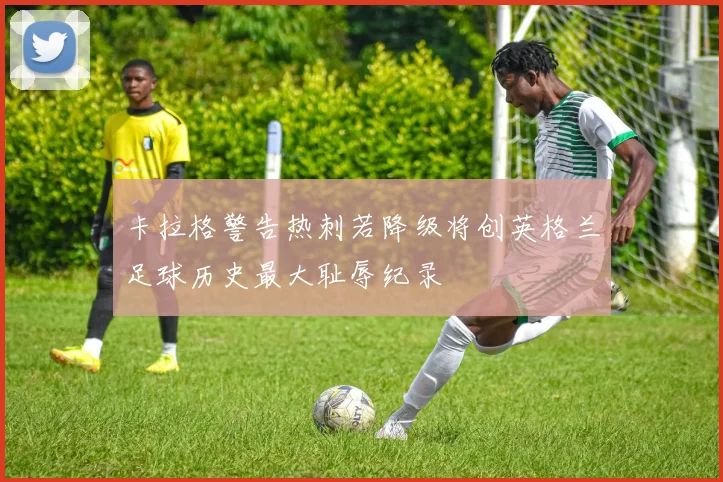 卡拉格警告热刺若降级将创英格兰足球历史最大耻辱纪录