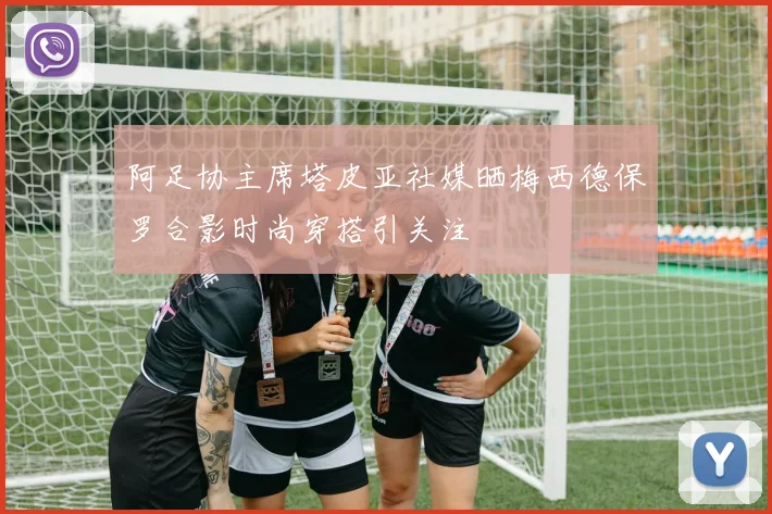 阿足协主席塔皮亚社媒晒梅西德保罗合影时尚穿搭引关注
