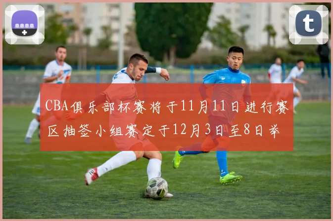 CBA俱乐部杯赛将于11月11日进行赛区抽签小组赛定于12月3日至8日举行