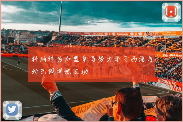 科纳特为加盟皇马努力学习西语与姆巴佩训练互动