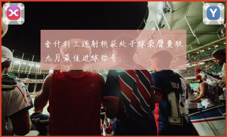 舍什科三连射斩获处子球荣膺曼联九月最佳进球称号
