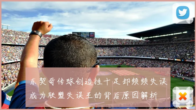 东契奇传球创造性十足却频频失误成为联盟失误王的背后原因解析