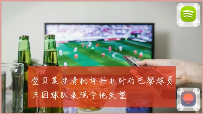 登贝莱澄清批评并非针对巴黎球员只因球队表现令他失望