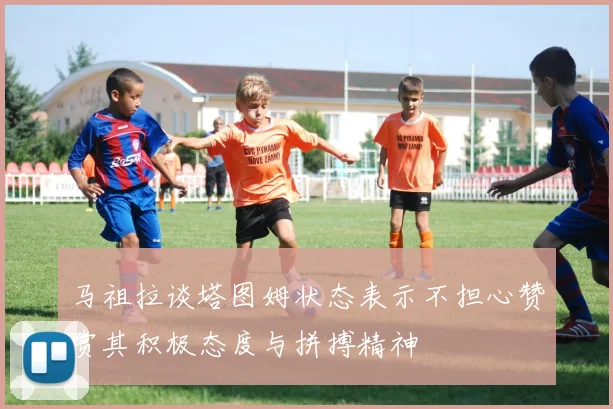 马祖拉谈塔图姆状态表示不担心赞赏其积极态度与拼搏精神