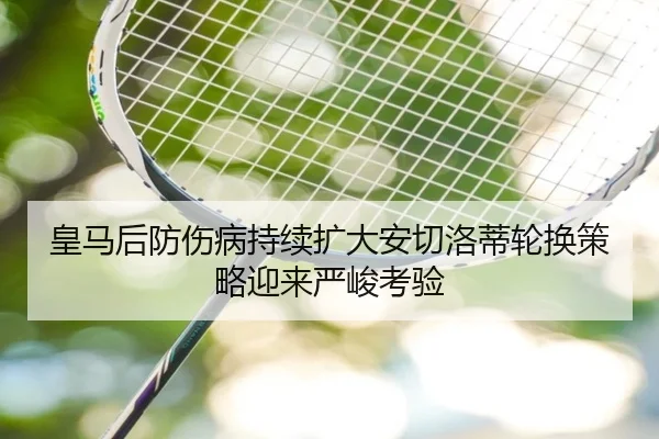 皇马后防伤病持续扩大安切洛蒂轮换策略迎来严峻考验